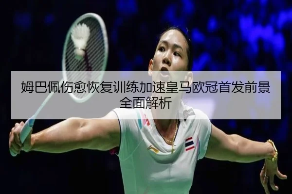 姆巴佩伤愈恢复训练加速皇马欧冠首发前景全面解析 - HTHSportsapp